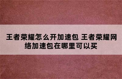 王者荣耀怎么开加速包 王者荣耀网络加速包在哪里可以买